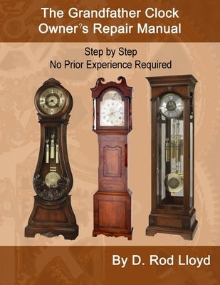 The Grandfather Clock Owner's Repair Manual, Step by Step No Prior Experience Required by Lloyd, D. Rod