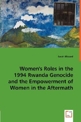 Women's Roles in the 1994 Rwanda Genocide and the Empowerment of Women in the Aftermath by Blizzard, Sarah