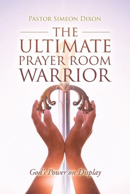 The Ultimate Prayer Room Warrior: God's Power on Display by Dixon, Pastor Simeon
