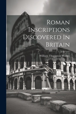 Roman Inscriptions Discovered In Britain by Watkin, William Thompson