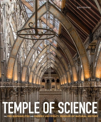 Temple of Science: The Pre-Raphaelites and Oxford University Museum of Natural History by Holmes, John