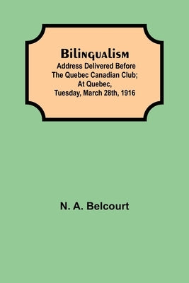 Bilingualism; Address delivered before the Quebec Canadian Club; At Quebec, Tuesday, March 28th, 1916 by A. Belcourt, N.