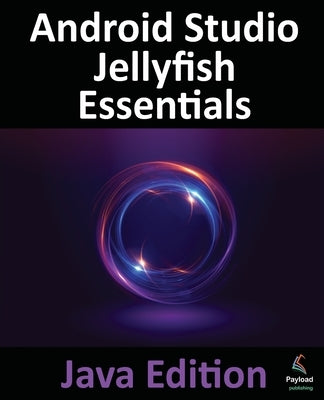 Android Studio Jellyfish Essentials - Java Edition: Developing Android Apps Using Android Studio 2023.3.1 and Java by Smyth