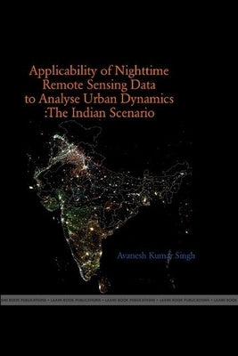 The Applicability of Night Time Remote Sensing Data in Indian Context to Analyze Urban Dynamics by Singh, Avanesh Kumar