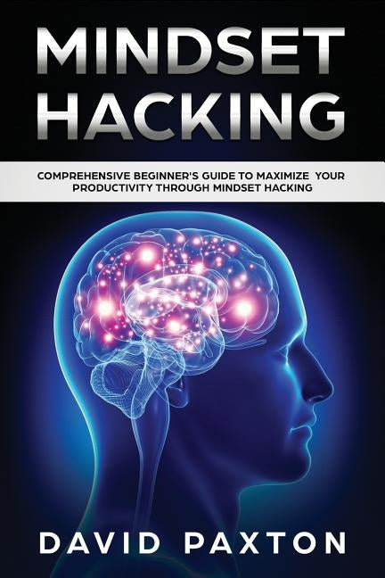 Mindset Hacking: Comprehensive Beginner's Guide to Maximize your Productivity through Mindset Hacking by Paxton, David