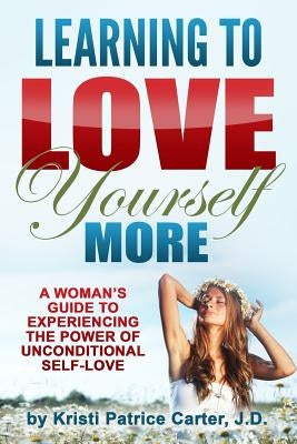 Learning to Love Yourself More: A Woman's Guide to Experiencing the Power of Unconditional Self-Love by Carter J. D., Kristi Patrice