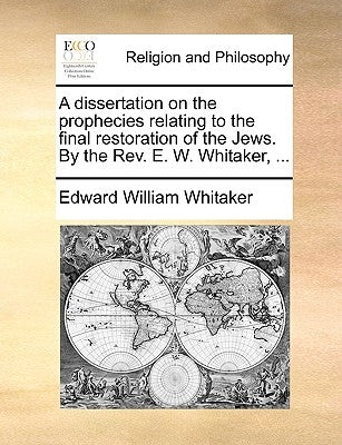 A Dissertation on the Prophecies Relating to the Final Restoration of the Jews. by the REV. E. W. Whitaker, ... by Whitaker, Edward William