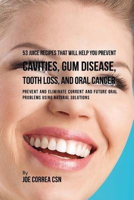 53 Juice Recipes That Will Help You Prevent Cavities, Gum Disease, Tooth Loss,: Prevent and Eliminate Current and Future Oral Problems Using Natural S by Correa Csn, Joe