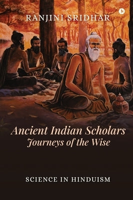 Ancient Indian Scholars Journeys of the Wise: Science in Hinduism by Ranjini Sridhar