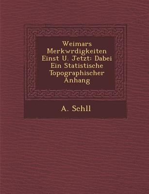 Weimars Merkw Rdigkeiten Einst U. Jetzt: Dabei Ein Statistische Topographischer Anhang by Sch LL, A.