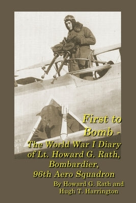 First to Bomb - The World War I Diary of Lt. Howard G. Rath, Bombardier, 96th Aero Squadron by Rath, Howard G.