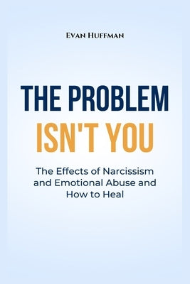 The Problem Isn't You: The Effects of Narcissism and Emotional Abuse and How to Heal by Huffman, Evan