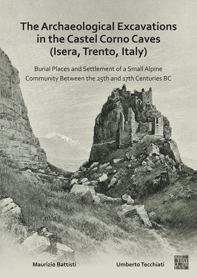 The Archaeological Excavations in the Castel Corno Caves (Isera, Trento, Italy): Burial Places and Settlement of a Small Alpine Community Between the by Battisti, Maurizio