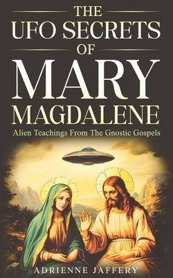 The UFO Secrets Of Mary Magdalene: Alien Secrets Of The Gnostic Gospels by Jaffery, Adrienne