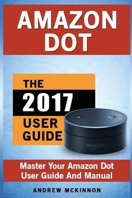 Amazon Dot: Master Your Amazon Dot User Guide and Manual by McKinnon, Andrew