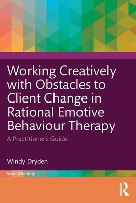 Working Creatively with Obstacles to Client Change in Rational Emotive Behaviour Therapy: A Practitioner's Guide by Dryden, Windy