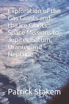 Exploration of the Gas Giants and the Ice Giants, Space Missions to Jupiter, Saturn, Uranus, and Neptune by Stakem, Patrick