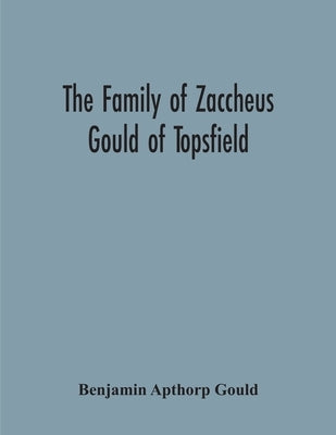 The Family Of Zaccheus Gould Of Topsfield by Apthorp Gould, Benjamin