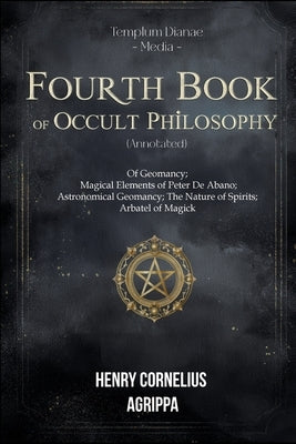 Fourth Book of Occult Philosophy: Arbatel of Magick (annotated) by Media, Agrippa Templum Dianae