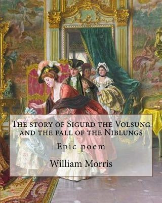 The story of Sigurd the Volsung and the fall of the Niblungs By: William Morris: Epic poem by Morris, William