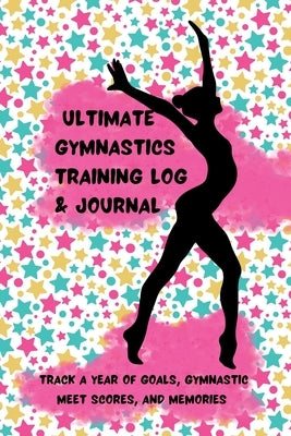 Ultimate Gymnastics Training Log and Journal: Track a Year of Goals, Gymnastic Meet Scores, and Memories by Henry, K. M.