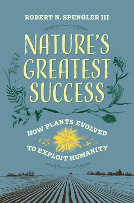 Nature's Greatest Success: How Plants Evolved to Exploit Humanity by Spengler, Robert N., III