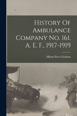History Of Ambulance Company No. 161. A. E. F., 1917-1919 by Graham, Milton Peter 1889-