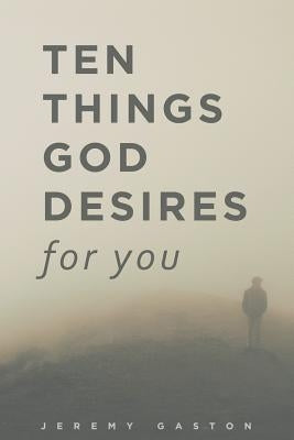 Ten Things God Desires For You: God's desire to give you the best life ever! by Gaston, Jeremy