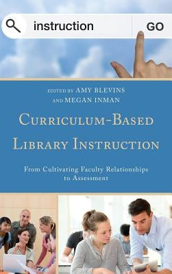 Curriculum-Based Library Instruction: From Cultivating Faculty Relationships to Assessment by Blevins, Amy