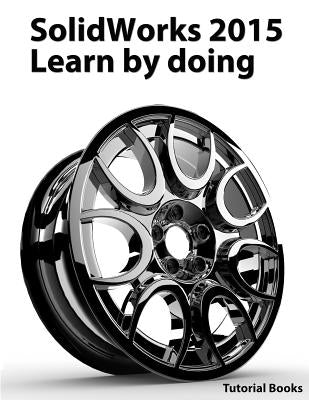 SolidWorks 2015 Learn by doing (Part, Assembly, Drawings, Sheet metal, Surface Design, Mold Tools, Weldments, DimXpert, and Rendering) by Books, Tutorial