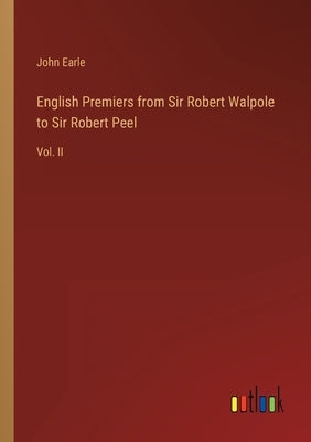 English Premiers from Sir Robert Walpole to Sir Robert Peel: Vol. II by Earle, John