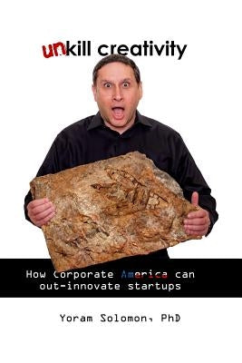 Un-Kill Creativity: How Corporate America can out-innovate startups by Solomon Phd, Yoram