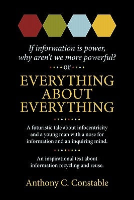 Everything About Everything: If Information Is Power, Why Aren't We More Powerful? by Constable, Anthony C.