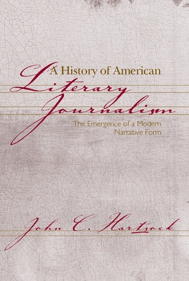 A History of American Literary Journalism: The Emergence of a Modern Narrative Form by Hartsock, John C.