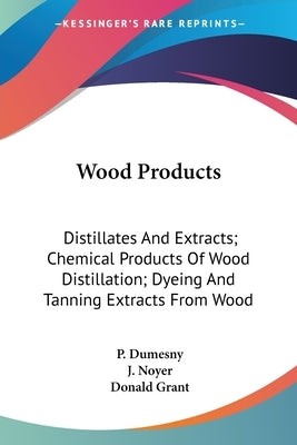 Wood Products: Distillates And Extracts; Chemical Products Of Wood Distillation; Dyeing And Tanning Extracts From Wood by Dumesny, P.