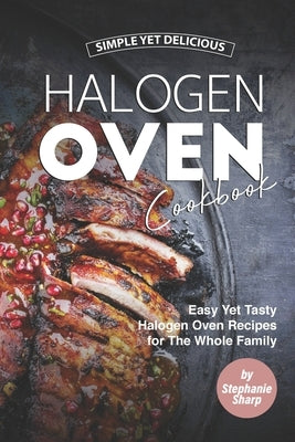 Simple Yet Delicious Halogen Oven Cookbook: Easy Yet Tasty Halogen Oven Recipes for The Whole Family by Sharp, Stephanie