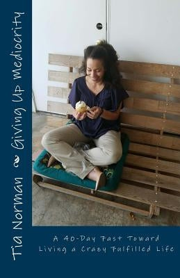 Giving Up Mediocrity: A 40-Day Fast Toward Living a Crazy Fulfilled Life by Norman, Tia