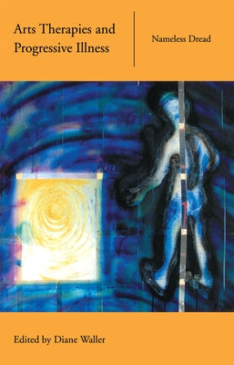 Arts Therapies and Progressive Illness: Nameless Dread by Waller, Diane