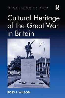 Cultural Heritage of the Great War in Britain. by Ross Wilson by Wilson, Ross J.