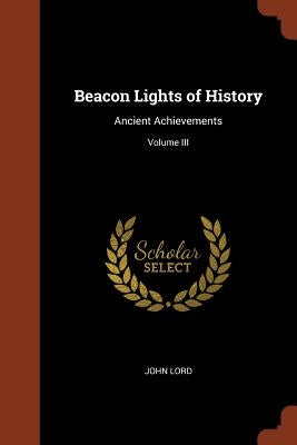 Beacon Lights of History: Ancient Achievements; Volume III by Lord, John