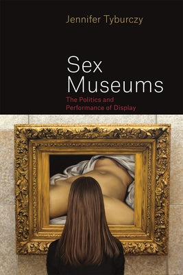 Sex Museums: The Politics and Performance of Display by Tyburczy, Jennifer