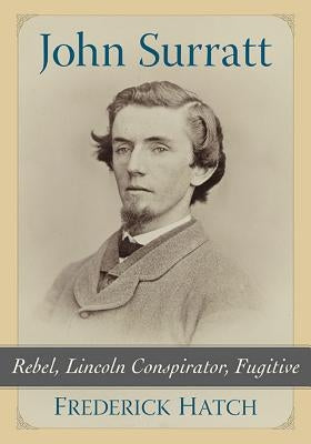 John Surratt: Rebel, Lincoln Conspirator, Fugitive by Hatch, Frederick