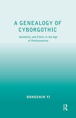 A Genealogy of Cyborgothic: Aesthetics and Ethics in the Age of Posthumanism by Yi, Dongshin