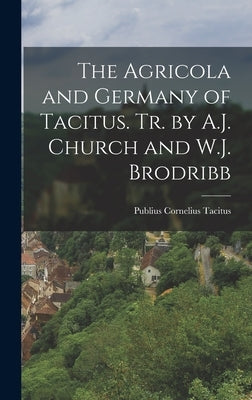 The Agricola and Germany of Tacitus. Tr. by A.J. Church and W.J. Brodribb by Tacitus, Publius Cornelius