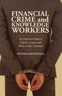 Financial Crime and Knowledge Workers: An Empirical Study of Defense Lawyers and White-Collar Criminals by Gottschalk, Petter
