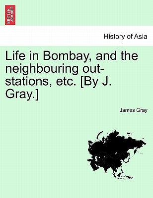 Life in Bombay, and the Neighbouring Out-Stations, Etc. [By J. Gray.] by Gray, James