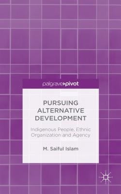 Pursuing Alternative Development: Indigenous People, Ethnic Organization and Agency by Islam, M. Saiful