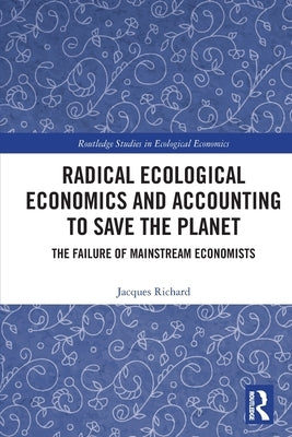 Radical Ecological Economics and Accounting to Save the Planet: The Failure of Mainstream Economists by Richard, Jacques