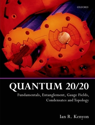 Quantum 20/20: Fundamentals, Entanglement, Gauge Fields, Condensates and Topology by Kenyon, Ian R.