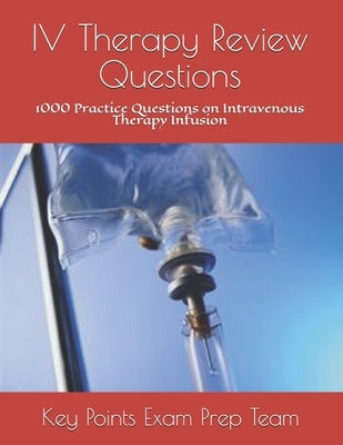 IV Therapy Review Questions: 1000 Practice Questions on Intravenous Therapy Infusion by Prep Team, Key Points Exam